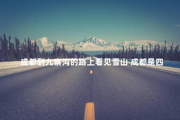 成都到九寨沟的路上看见雪山 成都是四川省会吗